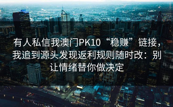 有人私信我澳门PK10“稳赚”链接，我追到源头发现返利规则随时改：别让情绪替你做决定