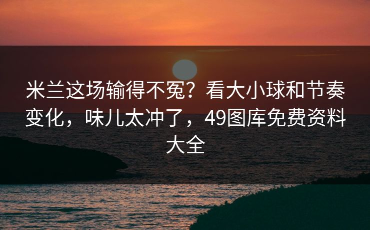 米兰这场输得不冤？看大小球和节奏变化，味儿太冲了，49图库免费资料大全