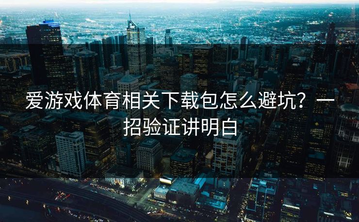 爱游戏体育相关下载包怎么避坑？一招验证讲明白