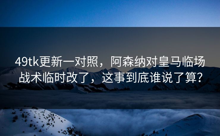 49tk更新一对照，阿森纳对皇马临场战术临时改了，这事到底谁说了算？