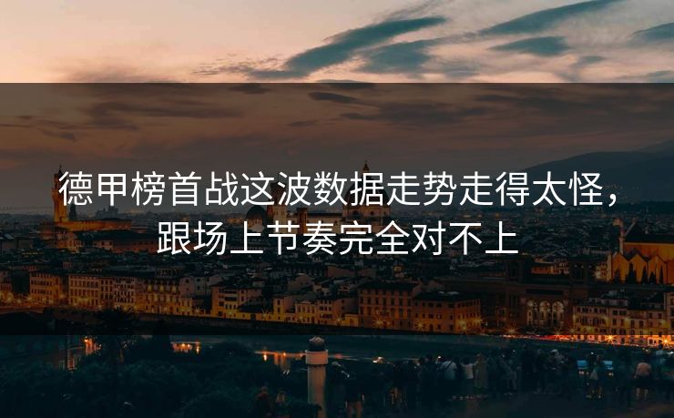 德甲榜首战这波数据走势走得太怪，跟场上节奏完全对不上