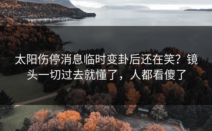 太阳伤停消息临时变卦后还在笑？镜头一切过去就懂了，人都看傻了