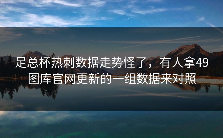 足总杯热刺数据走势怪了，有人拿49图库官网更新的一组数据来对照