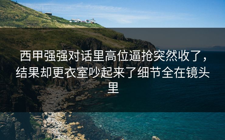 西甲强强对话里高位逼抢突然收了，结果却更衣室吵起来了细节全在镜头里
