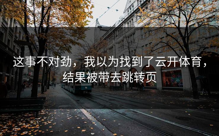 这事不对劲，我以为找到了云开体育，结果被带去跳转页