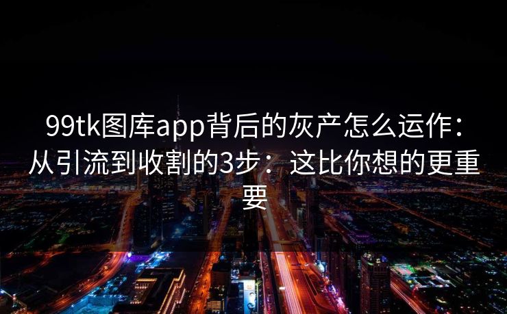 99tk图库app背后的灰产怎么运作：从引流到收割的3步：这比你想的更重要