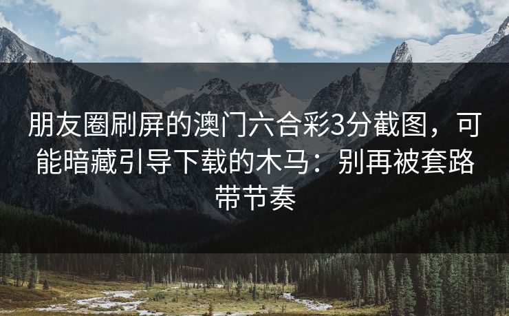朋友圈刷屏的澳门六合彩3分截图，可能暗藏引导下载的木马：别再被套路带节奏