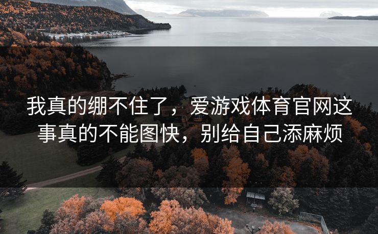 我真的绷不住了，爱游戏体育官网这事真的不能图快，别给自己添麻烦