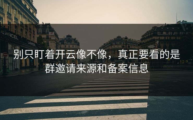 别只盯着开云像不像，真正要看的是群邀请来源和备案信息