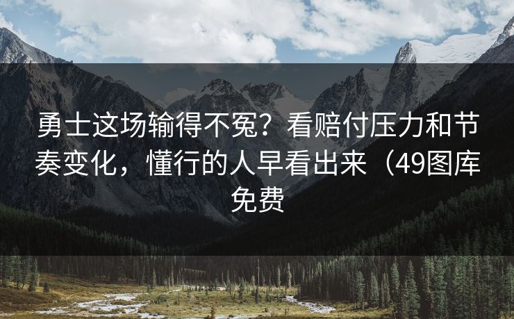 勇士这场输得不冤？看赔付压力和节奏变化，懂行的人早看出来（49图库免费