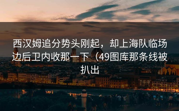 西汉姆追分势头刚起，却上海队临场边后卫内收那一下（49图库那条线被扒出