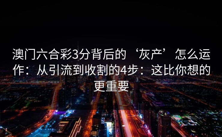 澳门六合彩3分背后的‘灰产’怎么运作：从引流到收割的4步：这比你想的更重要