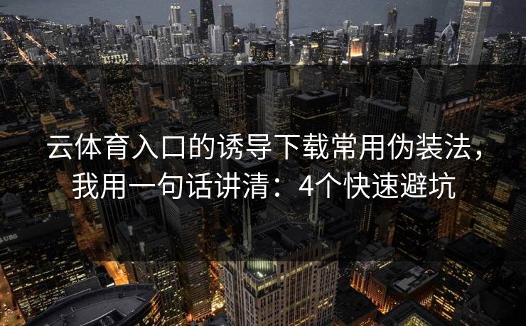 云体育入口的诱导下载常用伪装法，我用一句话讲清：4个快速避坑
