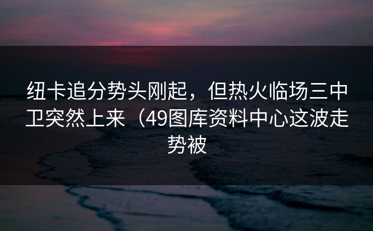纽卡追分势头刚起，但热火临场三中卫突然上来（49图库资料中心这波走势被