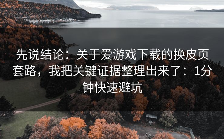先说结论：关于爱游戏下载的换皮页套路，我把关键证据整理出来了：1分钟快速避坑