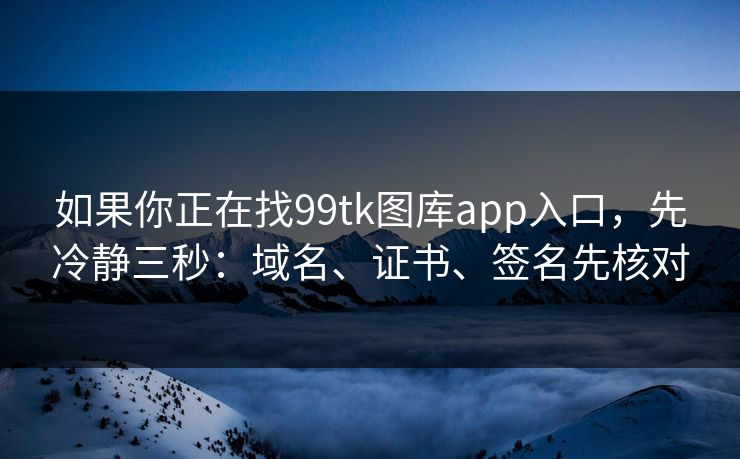 如果你正在找99tk图库app入口，先冷静三秒：域名、证书、签名先核对