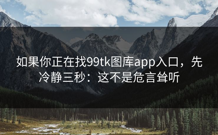 如果你正在找99tk图库app入口，先冷静三秒：这不是危言耸听