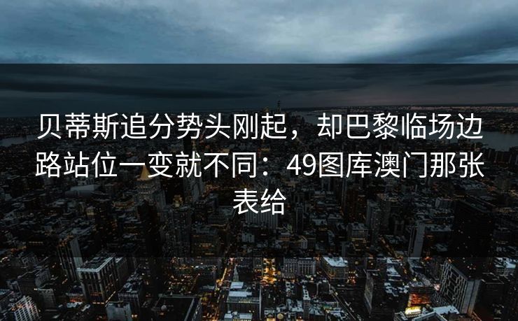 贝蒂斯追分势头刚起，却巴黎临场边路站位一变就不同：49图库澳门那张表给