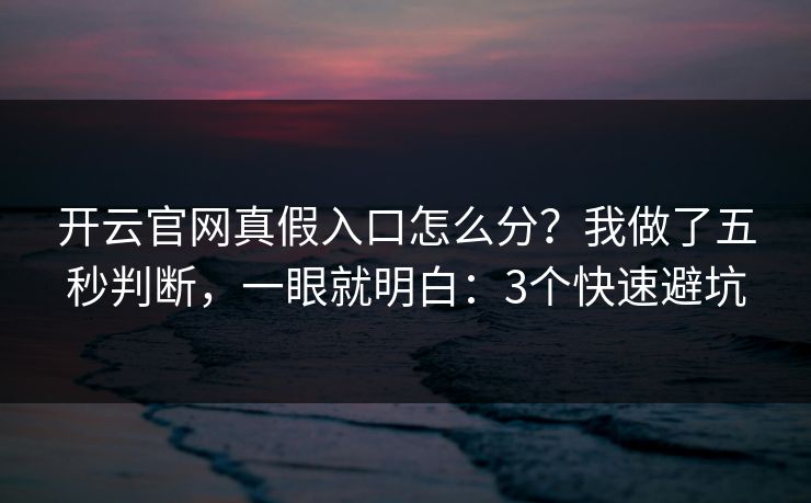 开云官网真假入口怎么分？我做了五秒判断，一眼就明白：3个快速避坑