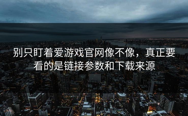别只盯着爱游戏官网像不像，真正要看的是链接参数和下载来源