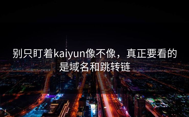 别只盯着kaiyun像不像，真正要看的是域名和跳转链